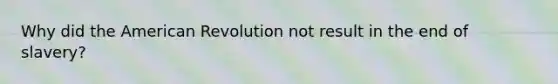 Why did the American Revolution not result in the end of slavery?