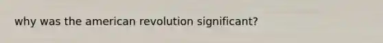 why was the american revolution significant?