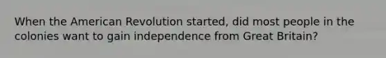 When the American Revolution started, did most people in the colonies want to gain independence from Great Britain?