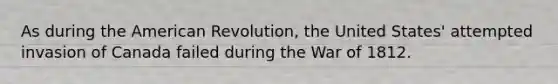 As during the American Revolution, the United States' attempted invasion of Canada failed during the War of 1812.