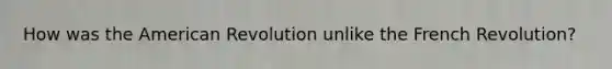 How was the American Revolution unlike the French Revolution?