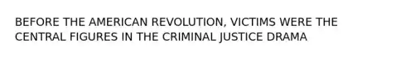 BEFORE THE AMERICAN REVOLUTION, VICTIMS WERE THE CENTRAL FIGURES IN THE CRIMINAL JUSTICE DRAMA