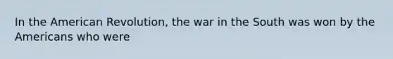 In the American Revolution, the war in the South was won by the Americans who were