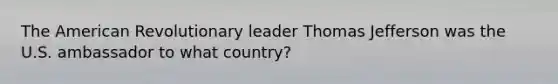 The American Revolutionary leader Thomas Jefferson was the U.S. ambassador to what country?