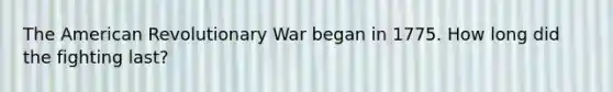 The American Revolutionary War began in 1775. How long did the fighting last?