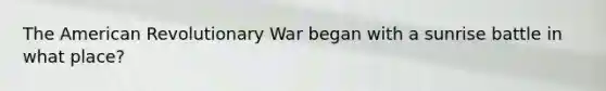 The American Revolutionary War began with a sunrise battle in what place?