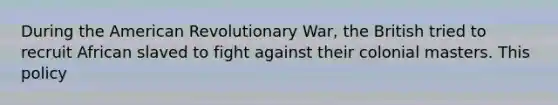 During the American Revolutionary War, the British tried to recruit African slaved to fight against their colonial masters. This policy