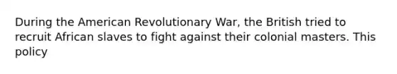 During the American Revolutionary War, the British tried to recruit African slaves to fight against their colonial masters. This policy