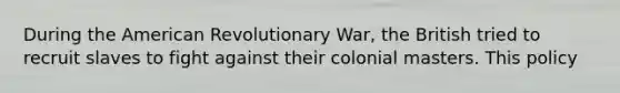 During the American Revolutionary War, the British tried to recruit slaves to fight against their colonial masters. This policy
