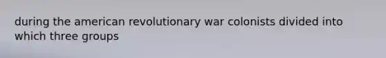 during the american revolutionary war colonists divided into which three groups