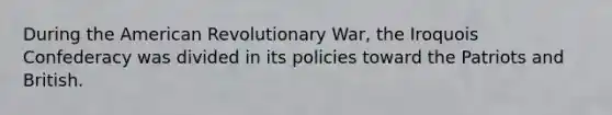 During the American Revolutionary War, the Iroquois Confederacy was divided in its policies toward the Patriots and British.