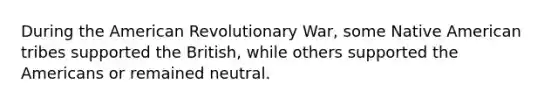 During the American Revolutionary War, some Native American tribes supported the British, while others supported the Americans or remained neutral.