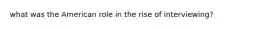 what was the American role in the rise of interviewing?