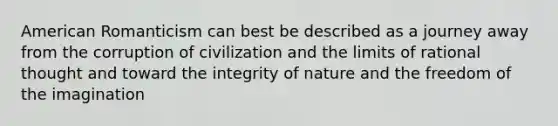 American Romanticism can best be described as a journey away from the corruption of civilization and the limits of rational thought and toward the integrity of nature and the freedom of the imagination