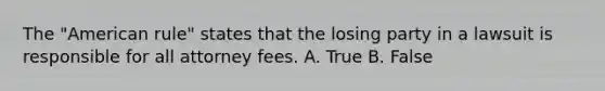 The "American rule" states that the losing party in a lawsuit is responsible for all attorney fees. A. True B. False