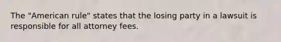 The "American rule" states that the losing party in a lawsuit is responsible for all attorney fees.