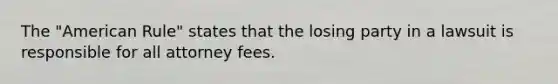 The "American Rule" states that the losing party in a lawsuit is responsible for all attorney fees.