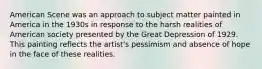 American Scene was an approach to subject matter painted in America in the 1930s in response to the harsh realities of American society presented by the Great Depression of 1929. This painting reflects the artist's pessimism and absence of hope in the face of these realities.