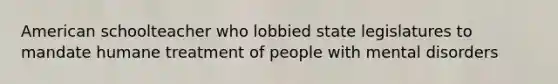 American schoolteacher who lobbied state legislatures to mandate humane treatment of people with mental disorders