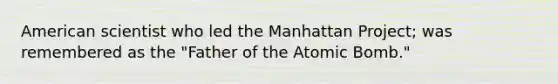 American scientist who led the Manhattan Project; was remembered as the "Father of the Atomic Bomb."