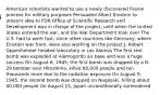 American scientists wanted to use a newly discovered fission process for military purposes Persuaded Albert Einstein to present idea to FDR Office of Scientific Research and Development was in charge of the project, until when the United States entered the war, and the War Department took over The U.S. had to work fast, since other countries like Germany, where Einstein was from, were also working on the project J. Robert Oppenheimer headed laboratory in Los Alamos The first test bomb was exploded at Alamogordo air base and was a huge success On August 6, 1945, the first bomb was dropped by a B-29 bomber over Hiroshima, killed 80,000 people and ten thousands more due to the radiation exposure On August 9, 1945, the second bomb was dropped on Nagasaki, killing about 40,000 people On August 15, Japan unconditionally surrendered