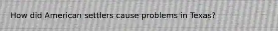 How did American settlers cause problems in Texas?
