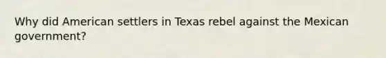 Why did American settlers in Texas rebel against the Mexican government?