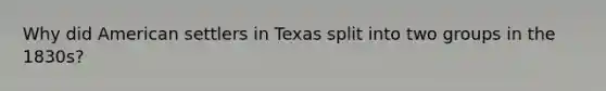 Why did American settlers in Texas split into two groups in the 1830s?