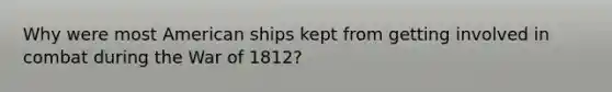 Why were most American ships kept from getting involved in combat during the War of 1812?