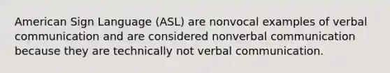 American Sign Language (ASL) are nonvocal examples of verbal communication and are considered nonverbal communication because they are technically not verbal communication.