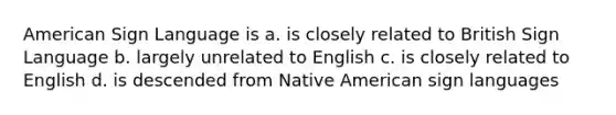 American Sign Language is a. is closely related to British Sign Language b. largely unrelated to English c. is closely related to English d. is descended from Native American sign languages