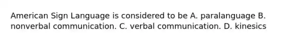 American Sign Language is considered to be A. paralanguage B. nonverbal communication. C. verbal communication. D. kinesics