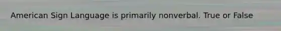 American Sign Language is primarily nonverbal. True or False