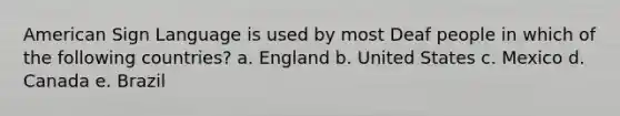 American Sign Language is used by most Deaf people in which of the following countries? a. England b. United States c. Mexico d. Canada e. Brazil