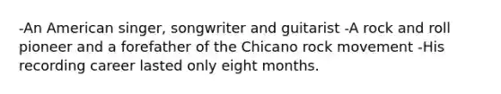 -An American singer, songwriter and guitarist -A rock and roll pioneer and a forefather of the Chicano rock movement -His recording career lasted only eight months.