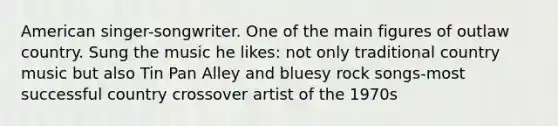 American singer-songwriter. One of the main figures of outlaw country. Sung the music he likes: not only traditional country music but also Tin Pan Alley and bluesy rock songs-most successful country crossover artist of the 1970s