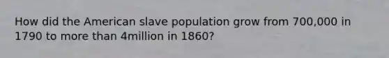 How did <a href='https://www.questionai.com/knowledge/keiVE7hxWY-the-american' class='anchor-knowledge'>the american</a> slave population grow from 700,000 in 1790 to <a href='https://www.questionai.com/knowledge/keWHlEPx42-more-than' class='anchor-knowledge'>more than</a> 4million in 1860?