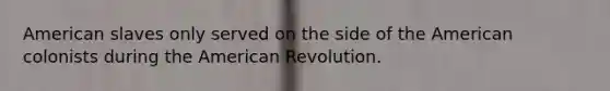 American slaves only served on the side of the American colonists during the American Revolution.