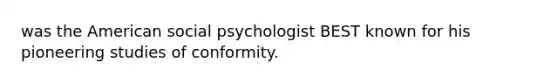 was the American social psychologist BEST known for his pioneering studies of conformity.