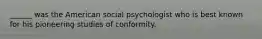 ______ was the American social psychologist who is best known for his pioneering studies of conformity.