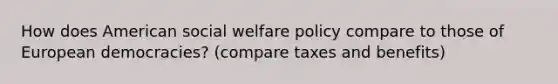 How does American social welfare policy compare to those of European democracies? (compare taxes and benefits)