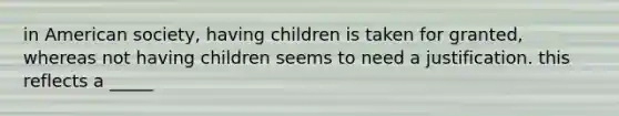 in American society, having children is taken for granted, whereas not having children seems to need a justification. this reflects a _____