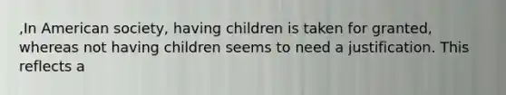 ,In American society, having children is taken for granted, whereas not having children seems to need a justification. This reflects a