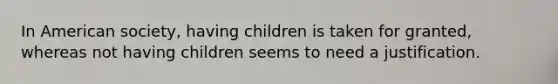 In American society, having children is taken for granted, whereas not having children seems to need a justification.