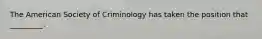 The American Society of Criminology has taken the position that _________.