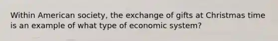 Within American society, the exchange of gifts at Christmas time is an example of what type of economic system?