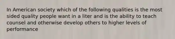 In American society which of the following qualities is the most sided quality people want in a liter and is the ability to teach counsel and otherwise develop others to higher levels of performance