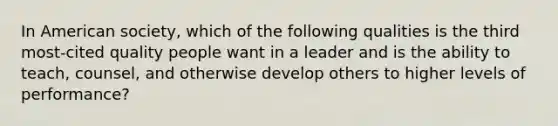 In American society, which of the following qualities is the third most-cited quality people want in a leader and is the ability to teach, counsel, and otherwise develop others to higher levels of performance?