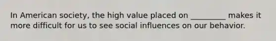 In American society, the high value placed on _________ makes it more difficult for us to see social influences on our behavior.