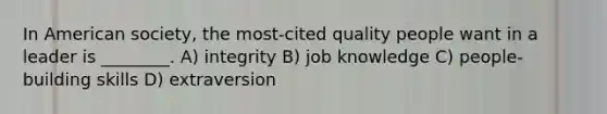 In American society, the most-cited quality people want in a leader is ________. A) integrity B) job knowledge C) people-building skills D) extraversion